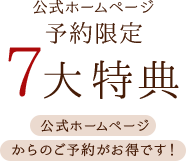公式ホームページ予約限定7大特典 公式ホームページからのご予約がお得です!