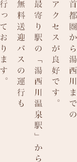 首都圏から湯西川までのアクセスが良好です。最寄りの道の駅「湯西川」から無料送迎バスもございます。