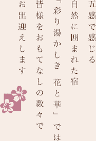 五感で感じる自然に囲まれた宿「花と華」では皆様をおもてなしの数々でお出迎えします